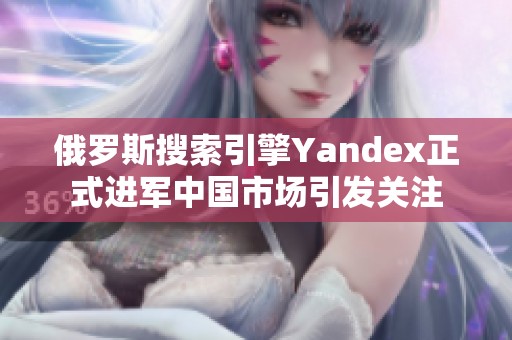 俄羅斯搜索引擎Yandex正式進軍中國市場引發關注