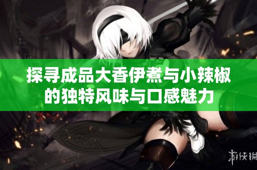 探尋成品大香伊煮與小辣椒的獨(dú)特風(fēng)味與口感魅力