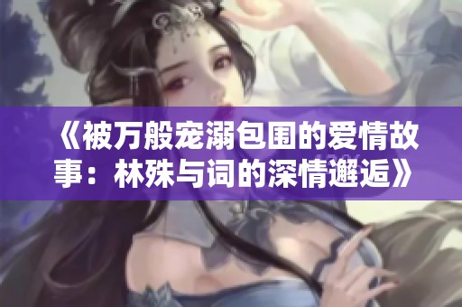 《被萬般寵溺包圍的愛情故事：林殊與詞的深情邂逅》