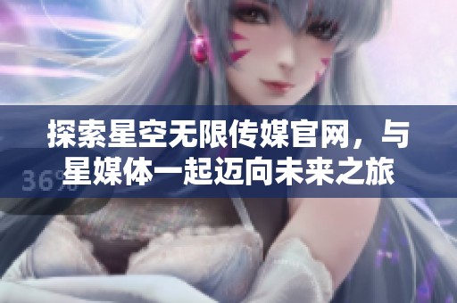 探索星空無限傳媒官網(wǎng)，與星媒體一起邁向未來之旅