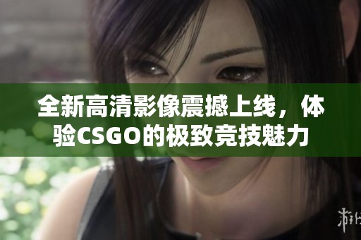 全新高清影像震撼上線，體驗CSGO的極致競技魅力