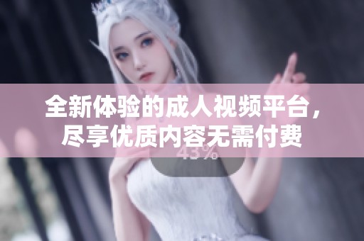 全新體驗的成人視頻平臺，盡享優質內容無需付費