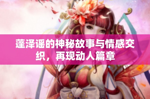 蓬澤謠的神秘故事與情感交織，再現動人篇章