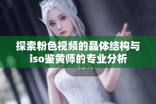 探索粉色視頻的晶體結構與iso鑒黃師的專業分析