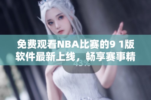 免費觀看NBA比賽的9 1版軟件最新上線，暢享賽事精彩瞬間