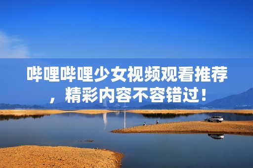 嗶哩嗶哩少女視頻觀看推薦，精彩內容不容錯過！