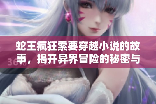 蛇王瘋狂索要穿越小說的故事，揭開異界冒險的秘密與挑戰