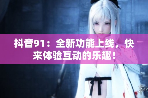 抖音91：全新功能上線，快來體驗互動的樂趣！