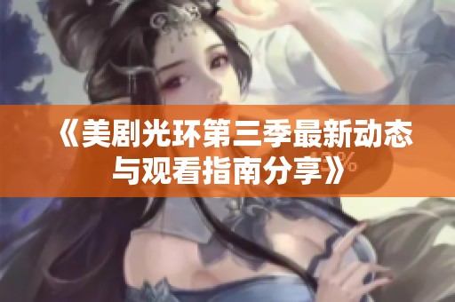 《美劇光環(huán)第三季最新動(dòng)態(tài)與觀(guān)看指南分享》
