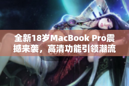 全新18歲MacBook Pro震撼來襲，高清功能引領潮流