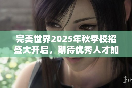 完美世界2025年秋季校招盛大開啟，期待優秀人才加入我們！