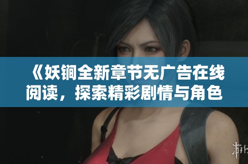 《妖锏全新章節無廣告在線閱讀，探索精彩劇情與角色》