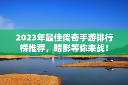 2023年最佳傳奇手游排行榜推薦，暗影等你來戰(zhàn)！