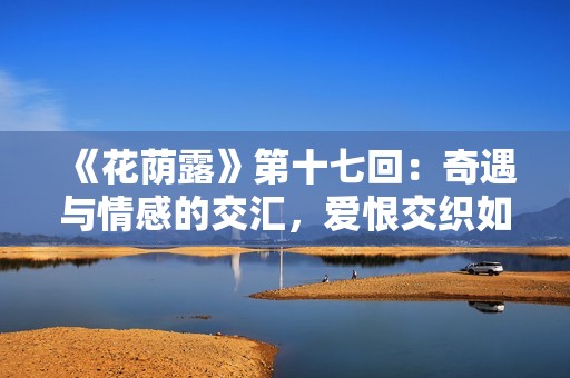 《花蔭露》第十七回：奇遇與情感的交匯，愛恨交織如影隨形