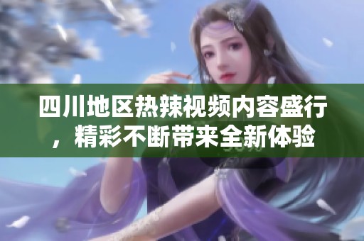四川地區(qū)熱辣視頻內(nèi)容盛行，精彩不斷帶來全新體驗