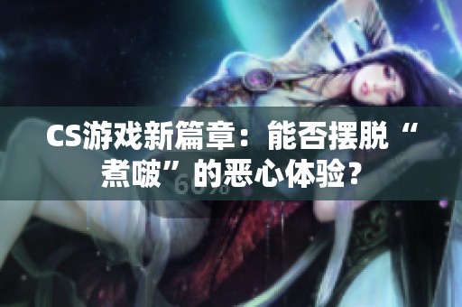CS游戲新篇章：能否擺脫“煮啵”的惡心體驗(yàn)？