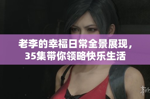 老李的幸福日常全景展現(xiàn)，35集帶你領(lǐng)略快樂生活