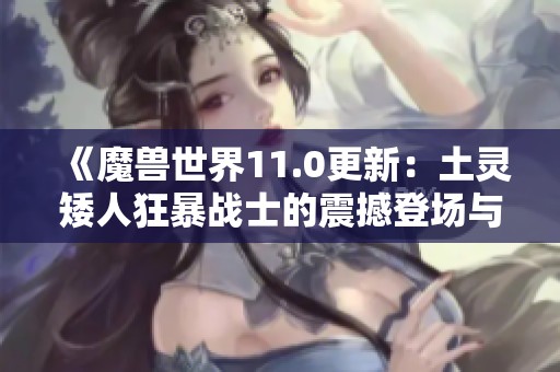 《魔獸世界11.0更新：土靈矮人狂暴戰(zhàn)士的震撼登場(chǎng)與全新戰(zhàn)斗技巧》