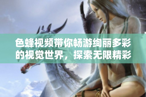 色蜂視頻帶你暢游絢麗多彩的視覺世界，探索無限精彩內容