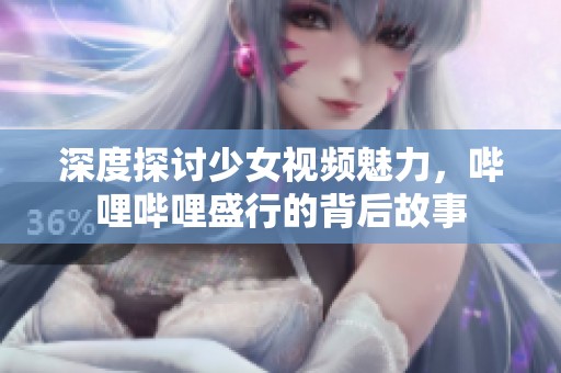 深度探討少女視頻魅力，嗶哩嗶哩盛行的背后故事