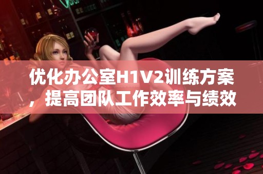 優化辦公室H1V2訓練方案，提高團隊工作效率與績效