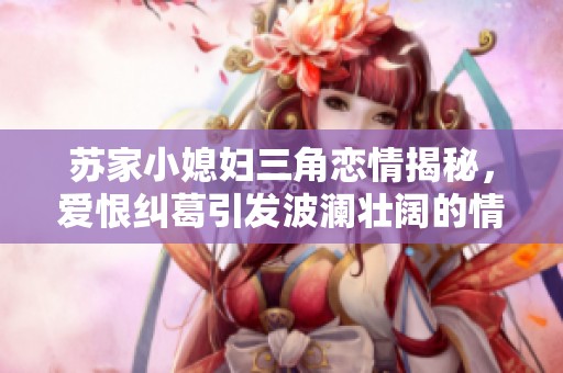 蘇家小媳婦三角戀情揭秘，愛恨糾葛引發波瀾壯闊的情感故事