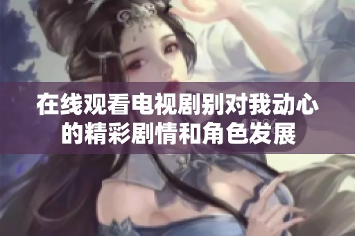 在線觀看電視劇別對我動心的精彩劇情和角色發展