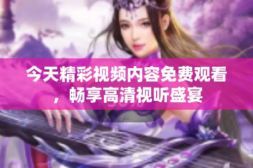 今天精彩視頻內(nèi)容免費觀看，暢享高清視聽盛宴