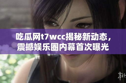 吃瓜網(wǎng)t7wcc揭秘新動(dòng)態(tài)，震撼娛樂(lè)圈內(nèi)幕首次曝光