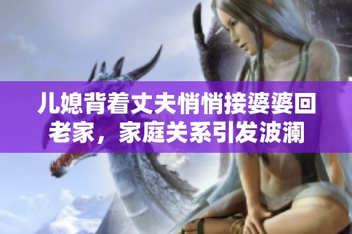 兒媳背著丈夫悄悄接婆婆回老家，家庭關(guān)系引發(fā)波瀾