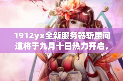 1912yx全新服務器斬魔問道將于九月十日熱力開啟，暢享魔幻旅程