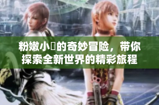 粉嫩小泬的奇妙冒險，帶你探索全新世界的精彩旅程