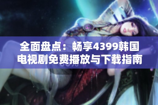 全面盤(pán)點(diǎn)：暢享4399韓國(guó)電視劇免費(fèi)播放與下載指南