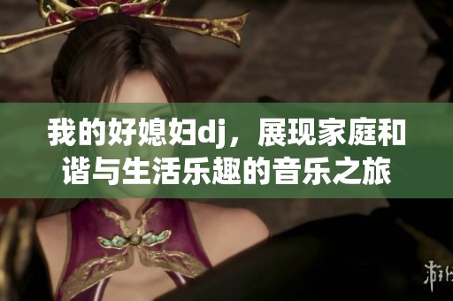 我的好媳婦dj，展現家庭和諧與生活樂趣的音樂之旅