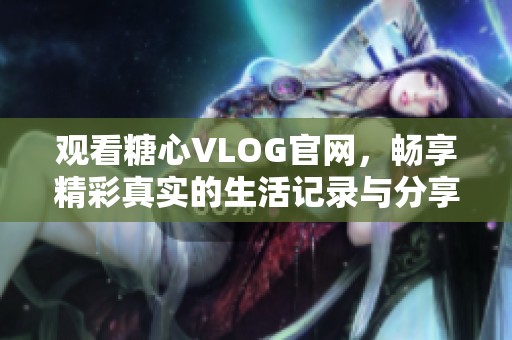 觀看糖心VLOG官網，暢享精彩真實的生活記錄與分享