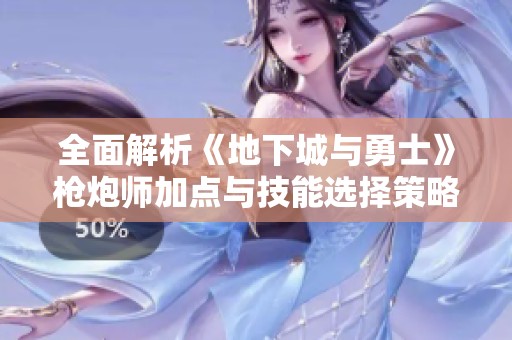 全面解析《地下城與勇士》槍炮師加點(diǎn)與技能選擇策略