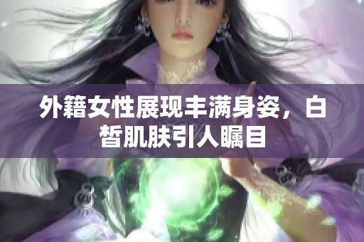 外籍女性展現豐滿身姿，白皙肌膚引人矚目