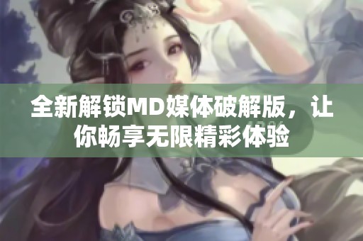 全新解鎖MD媒體破解版，讓你暢享無限精彩體驗