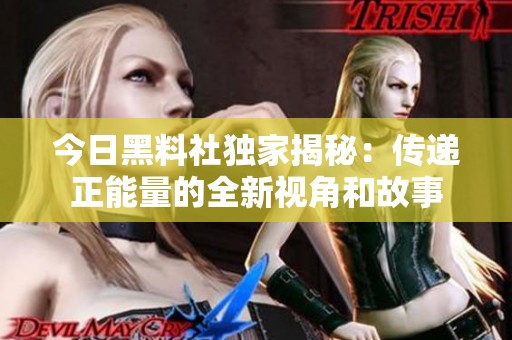 今日黑料社獨家揭秘：傳遞正能量的全新視角和故事