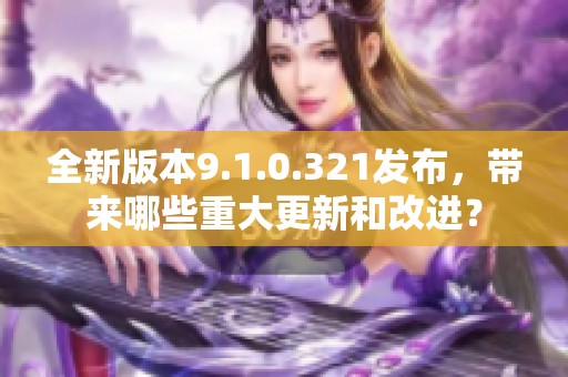 全新版本9.1.0.321發布，帶來哪些重大更新和改進？