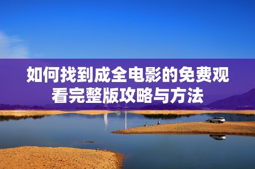 如何找到成全電影的免費觀看完整版攻略與方法