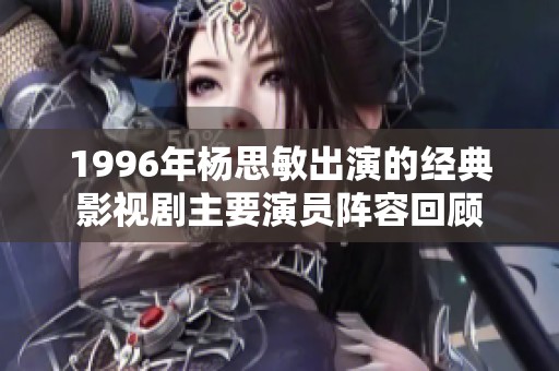 1996年楊思敏出演的經典影視劇主要演員陣容回顧
