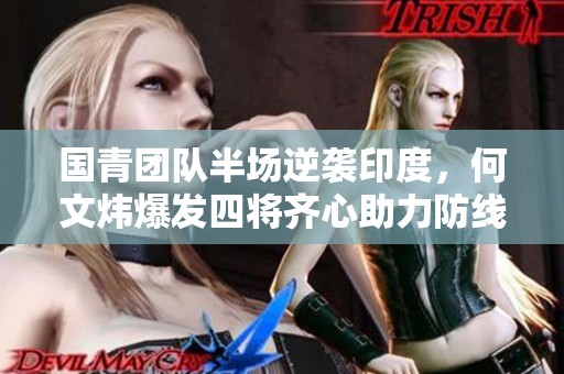 國青團(tuán)隊(duì)半場逆襲印度，何文煒爆發(fā)四將齊心助力防線堅(jiān)固