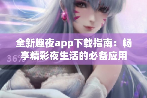 全新趣夜app下載指南：暢享精彩夜生活的必備應用