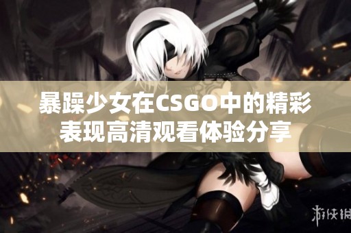暴躁少女在CSGO中的精彩表現高清觀看體驗分享