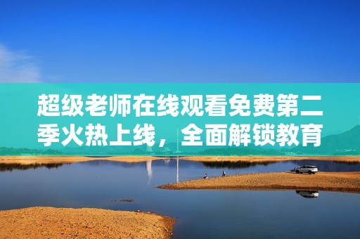 超級老師在線觀看免費(fèi)第二季火熱上線，全面解鎖教育新篇章