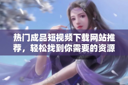 熱門成品短視頻下載網站推薦，輕松找到你需要的資源