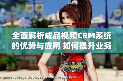 全面解析成品視頻CRM系統的優勢與應用 如何提升業務效率