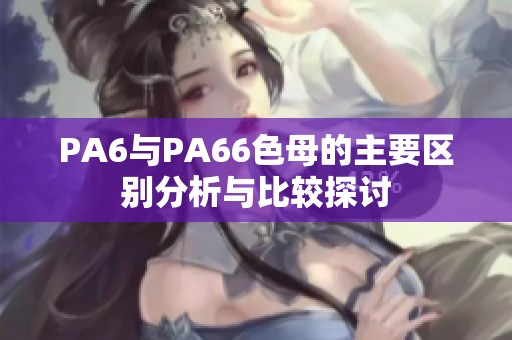 PA6與PA66色母的主要區別分析與比較探討