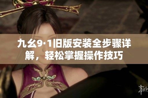 九幺9·1舊版安裝全步驟詳解，輕松掌握操作技巧